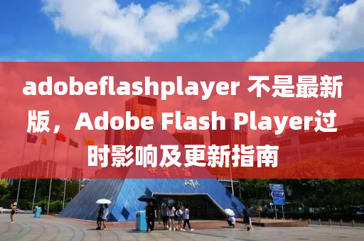 adobeflashplayer 不是最新版，Adobe Flash Player過時影響及更新指南