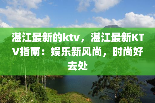 湛江最新的ktv，湛江最新KTV指南：娛樂新風(fēng)尚，時尚好去處