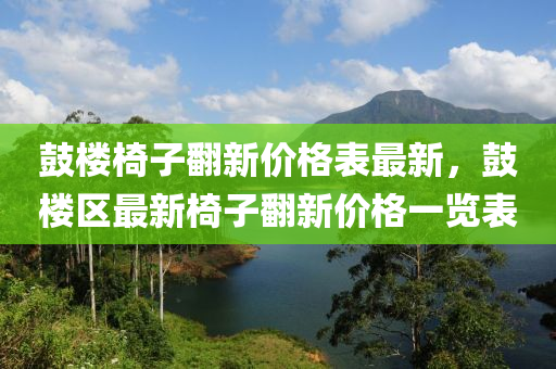 鼓樓椅子翻新價格表最新，鼓樓區(qū)最新椅子翻新價格一覽表