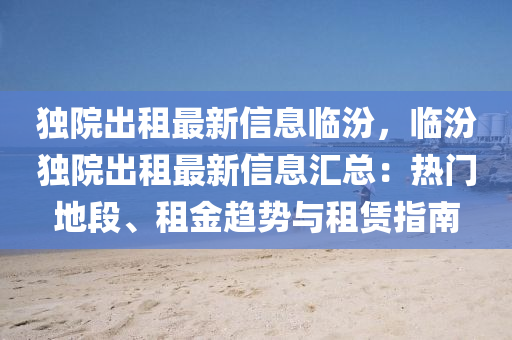 獨院出租最新信息臨汾，臨汾獨院出租最新信息匯總：熱門地段、租金趨勢與租賃指南