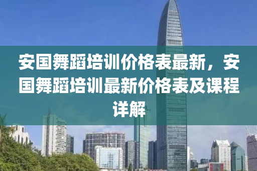 安國舞蹈培訓價格表最新，安國舞蹈培訓最新價格表及課程詳解