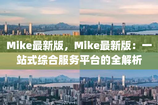 Mike最新版，Mike最新版：一站式綜合服務平臺的全解析