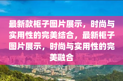 最新款柜子圖片展示，時(shí)尚與實(shí)用性的完美結(jié)合，最新柜子圖片展示，時(shí)尚與實(shí)用性的完美融合