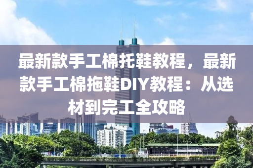 最新款手工棉托鞋教程，最新款手工棉拖鞋DIY教程：從選材到完工全攻略