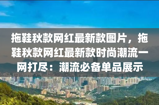 拖鞋秋款網(wǎng)紅最新款圖片，拖鞋秋款網(wǎng)紅最新款時尚潮流一網(wǎng)打盡：潮流必備單品展示