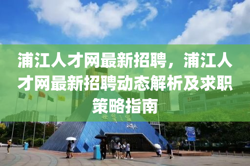 浦江人才網最新招聘，浦江人才網最新招聘動態(tài)解析及求職策略指南