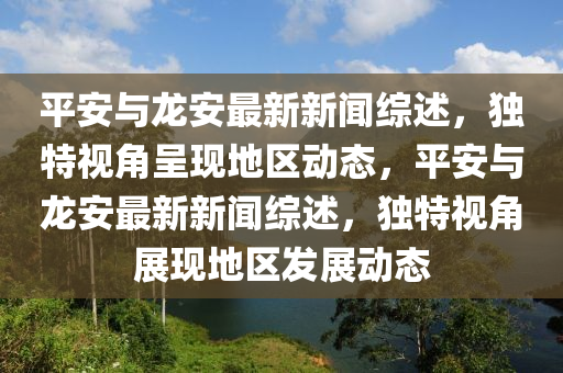 平安與龍安最新新聞綜述，獨特視角呈現(xiàn)地區(qū)動態(tài)，平安與龍安最新新聞綜述，獨特視角展現(xiàn)地區(qū)發(fā)展動態(tài)