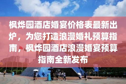 楓燁園酒店婚宴價格表最新出爐，為您打造浪漫婚禮預算指南，楓燁園酒店浪漫婚宴預算指南全新發(fā)布