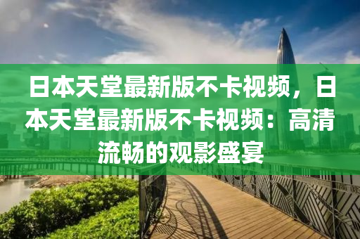 日本天堂最新版不卡視頻，日本天堂最新版不卡視頻：高清流暢的觀影盛宴