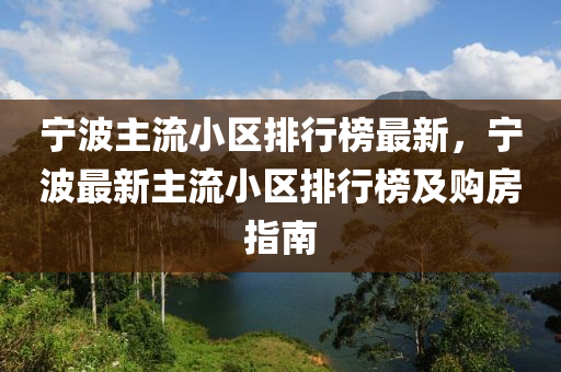 寧波主流小區(qū)排行榜最新，寧波最新主流小區(qū)排行榜及購(gòu)房指南