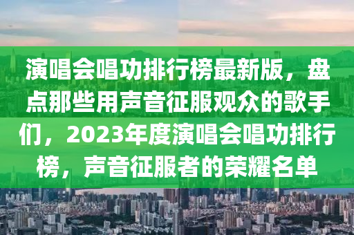 演唱會(huì)唱功排行榜最新版，盤(pán)點(diǎn)那些用聲音征服觀眾的歌手們，2023年度演唱會(huì)唱功排行榜，聲音征服者的榮耀名單