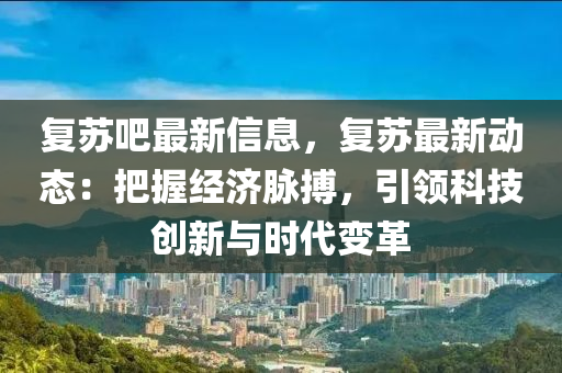 復(fù)蘇吧最新信息，復(fù)蘇最新動(dòng)態(tài)：把握經(jīng)濟(jì)脈搏，引領(lǐng)科技創(chuàng)新與時(shí)代變革