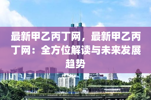 最新甲乙丙丁網(wǎng)，最新甲乙丙丁網(wǎng)：全方位解讀與未來發(fā)展趨勢(shì)