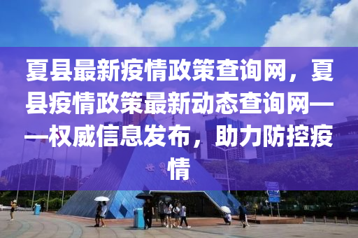 夏縣最新疫情政策查詢網(wǎng)，夏縣疫情政策最新動(dòng)態(tài)查詢網(wǎng)——權(quán)威信息發(fā)布，助力防控疫情