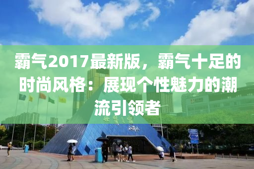 霸氣2017最新版，霸氣十足的時(shí)尚風(fēng)格：展現(xiàn)個(gè)性魅力的潮流引領(lǐng)者