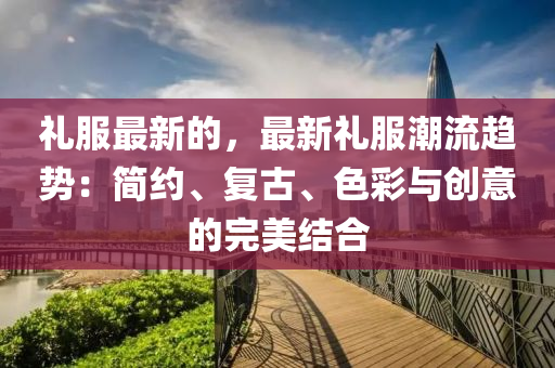 禮服最新的，最新禮服潮流趨勢(shì)：簡(jiǎn)約、復(fù)古、色彩與創(chuàng)意的完美結(jié)合