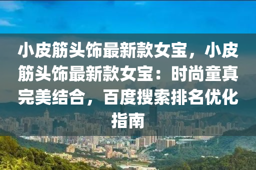 小皮筋頭飾最新款女寶，小皮筋頭飾最新款女寶：時尚童真完美結(jié)合，百度搜索排名優(yōu)化指南