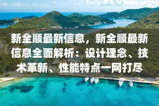 新全順最新信息，新全順最新信息全面解析：設(shè)計(jì)理念、技術(shù)革新、性能特點(diǎn)一網(wǎng)打盡