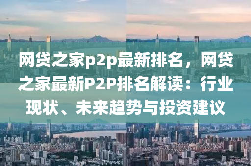 網(wǎng)貸之家p2p最新排名，網(wǎng)貸之家最新P2P排名解讀：行業(yè)現(xiàn)狀、未來(lái)趨勢(shì)與投資建議