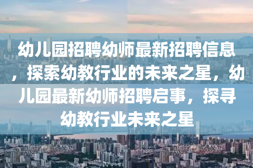 幼兒園招聘幼師最新招聘信息，探索幼教行業(yè)的未來(lái)之星，幼兒園最新幼師招聘啟事，探尋幼教行業(yè)未來(lái)之星