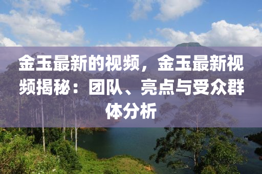 金玉最新的視頻，金玉最新視頻揭秘：團(tuán)隊(duì)、亮點(diǎn)與受眾群體分析