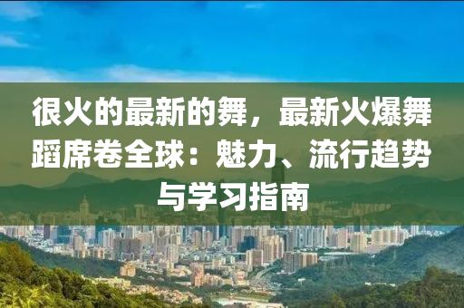 很火的最新的舞，最新火爆舞蹈席卷全球：魅力、流行趨勢(shì)與學(xué)習(xí)指南