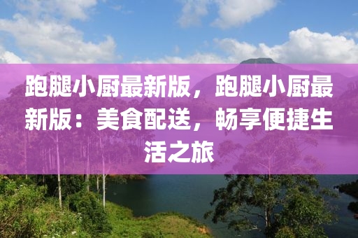 跑腿小廚最新版，跑腿小廚最新版：美食配送，暢享便捷生活之旅