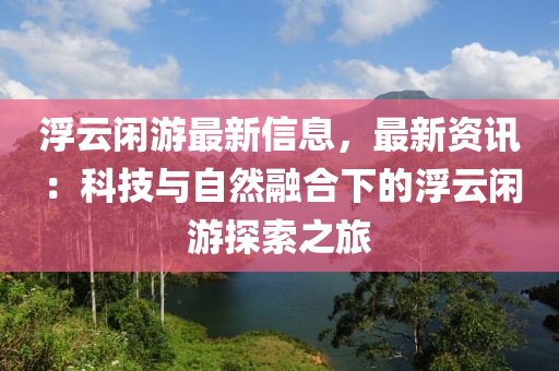 浮云閑游最新信息，最新資訊：科技與自然融合下的浮云閑游探索之旅