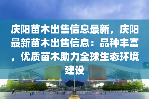 慶陽苗木出售信息最新，慶陽最新苗木出售信息：品種豐富，優(yōu)質(zhì)苗木助力全球生態(tài)環(huán)境建設(shè)