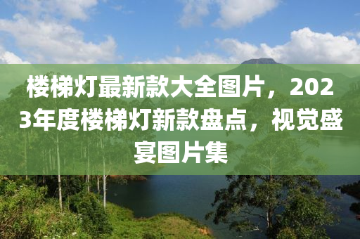 樓梯燈最新款大全圖片，2023年度樓梯燈新款盤點，視覺盛宴圖片集