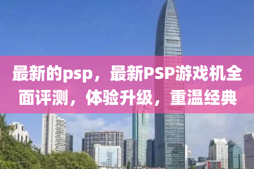 最新的psp，最新PSP游戲機(jī)全面評(píng)測(cè)，體驗(yàn)升級(jí)，重溫經(jīng)典