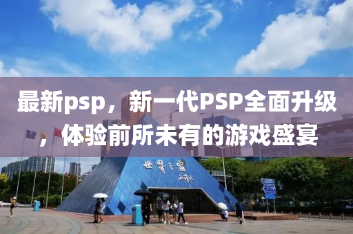 最新psp，新一代PSP全面升級，體驗(yàn)前所未有的游戲盛宴