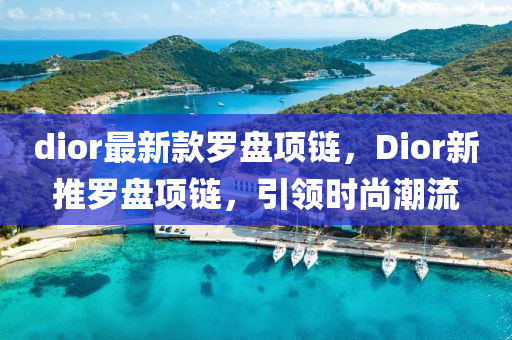 dior最新款羅盤項鏈，Dior新推羅盤項鏈，引領時尚潮流