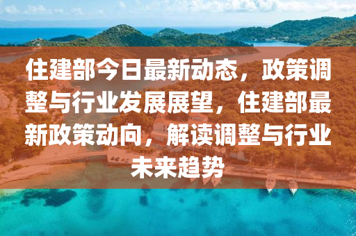 住建部今日最新動(dòng)態(tài)，政策調(diào)整與行業(yè)發(fā)展展望，住建部最新政策動(dòng)向，解讀調(diào)整與行業(yè)未來趨勢(shì)