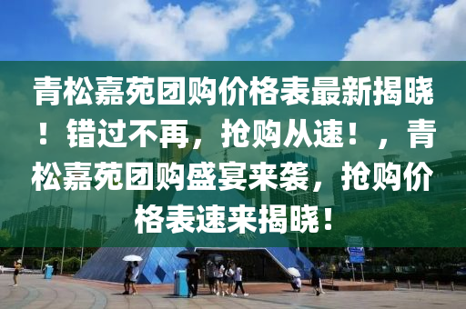 青松嘉苑團購價格表最新揭曉！錯過不再，搶購從速！，青松嘉苑團購盛宴來襲，搶購價格表速來揭曉！