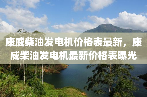 康威柴油發(fā)電機價格表最新，康威柴油發(fā)電機最新價格表曝光