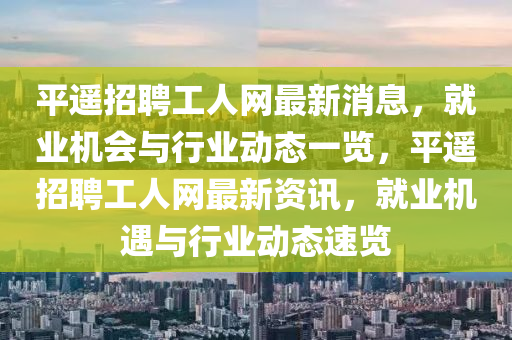 平遙招聘工人網(wǎng)最新消息，就業(yè)機會與行業(yè)動態(tài)一覽，平遙招聘工人網(wǎng)最新資訊，就業(yè)機遇與行業(yè)動態(tài)速覽