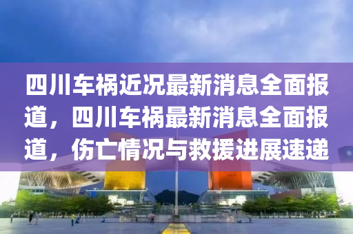 四川車禍近況最新消息全面報道，四川車禍最新消息全面報道，傷亡情況與救援進展速遞