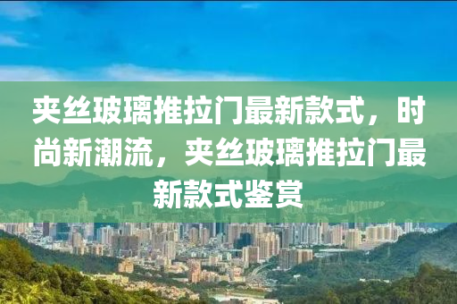 夾絲玻璃推拉門最新款式，時(shí)尚新潮流，夾絲玻璃推拉門最新款式鑒賞