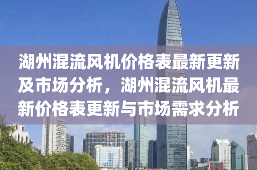 湖州混流風(fēng)機(jī)價(jià)格表最新更新及市場分析，湖州混流風(fēng)機(jī)最新價(jià)格表更新與市場需求分析