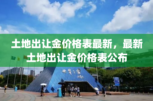 土地出讓金價格表最新，最新土地出讓金價格表公布