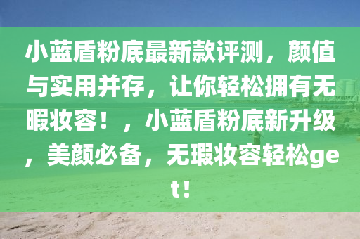 小藍盾粉底最新款評測，顏值與實用并存，讓你輕松擁有無暇妝容！，小藍盾粉底新升級，美顏必備，無瑕妝容輕松get！