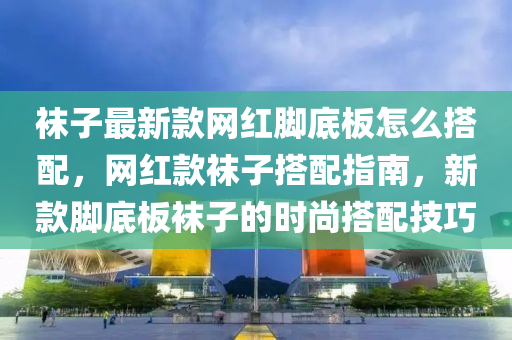 腳底板襪子時尚搭配技巧