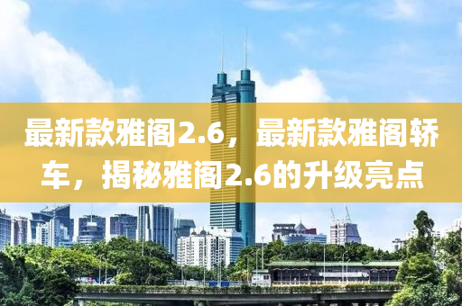 最新款雅閣2.6，最新款雅閣轎車，揭秘雅閣2.6的升級亮點