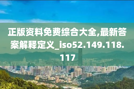 正版資料免費(fèi)綜合大全,最新答案解釋定義_iso52.149.118.117