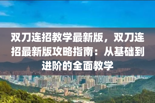 雙刀連招教學(xué)最新版，雙刀連招最新版攻略指南：從基礎(chǔ)到進(jìn)階的全面教學(xué)