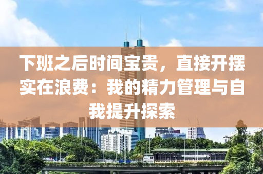 下班之后時(shí)間寶貴，直接開擺實(shí)在浪費(fèi)：我的精力管理與自我提升探索