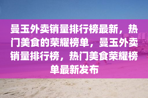 曼玉外賣銷量排行榜最新，熱門美食的榮耀榜單，曼玉外賣銷量排行榜，熱門美食榮耀榜單最新發(fā)布