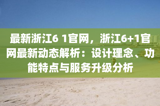 最新浙江6 1官網(wǎng)，浙江6+1官網(wǎng)最新動(dòng)態(tài)解析：設(shè)計(jì)理念、功能特點(diǎn)與服務(wù)升級(jí)分析