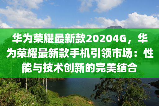 華為榮耀最新款20204G，華為榮耀最新款手機引領(lǐng)市場：性能與技術(shù)創(chuàng)新的完美結(jié)合